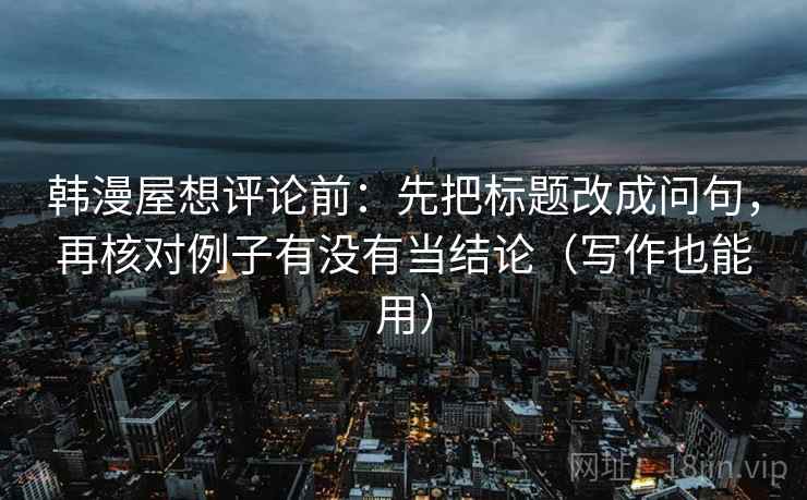 韩漫屋想评论前：先把标题改成问句，再核对例子有没有当结论（写作也能用）