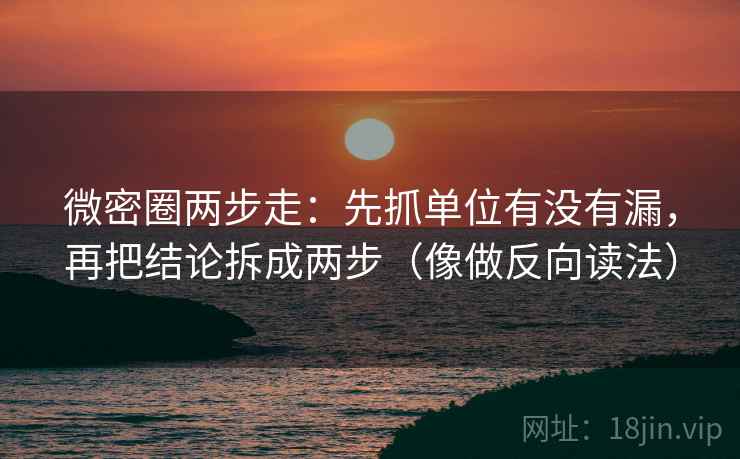 微密圈两步走：先抓单位有没有漏，再把结论拆成两步（像做反向读法）