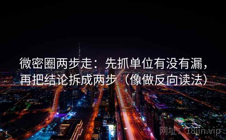微密圈两步走：先抓单位有没有漏，再把结论拆成两步（像做反向读法）