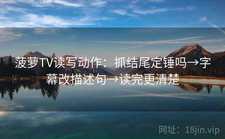 菠萝TV读写动作：抓结尾定锤吗→字幕改描述句→读完更清楚