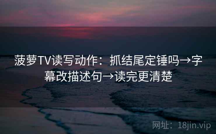菠萝TV读写动作：抓结尾定锤吗→字幕改描述句→读完更清楚
