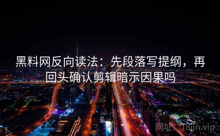 黑料网反向读法：先段落写提纲，再回头确认剪辑暗示因果吗