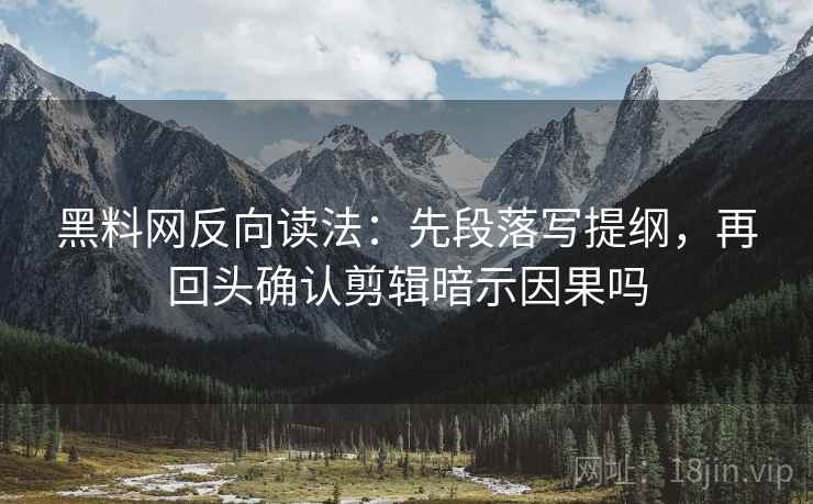 黑料网反向读法：先段落写提纲，再回头确认剪辑暗示因果吗