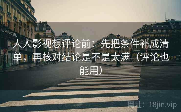 人人影视想评论前：先把条件补成清单，再核对结论是不是太满（评论也能用）