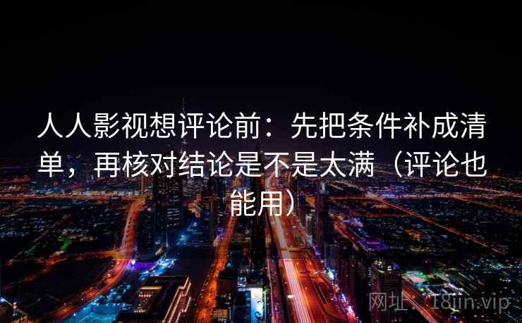 人人影视想评论前：先把条件补成清单，再核对结论是不是太满（评论也能用）