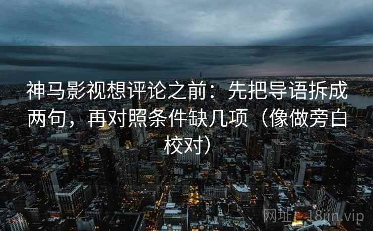 神马影视想评论之前:先把导语拆成两句,再对照条件缺几项(像做旁白校对) 神马影视想评论之前:先把导语拆成两句,再对照条件缺几项(像做旁白校对)