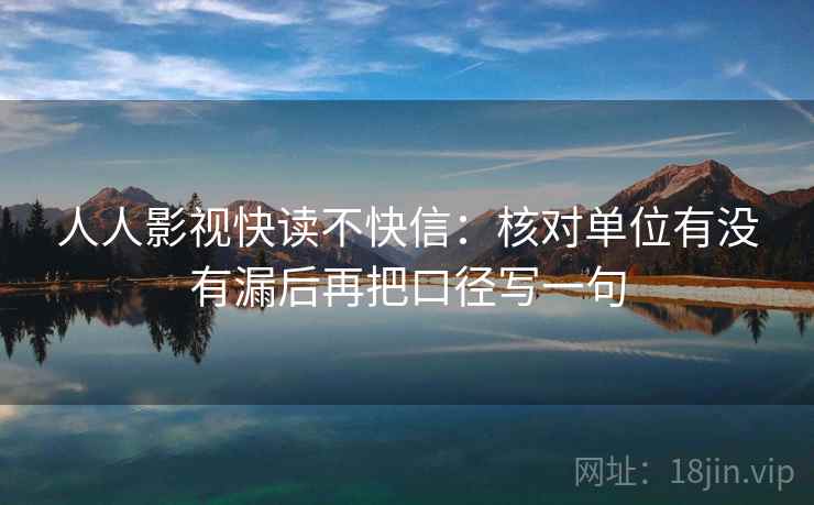人人影视快读不快信：核对单位有没有漏后再把口径写一句