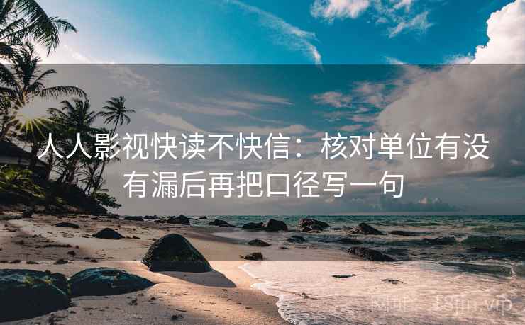 人人影视快读不快信：核对单位有没有漏后再把口径写一句