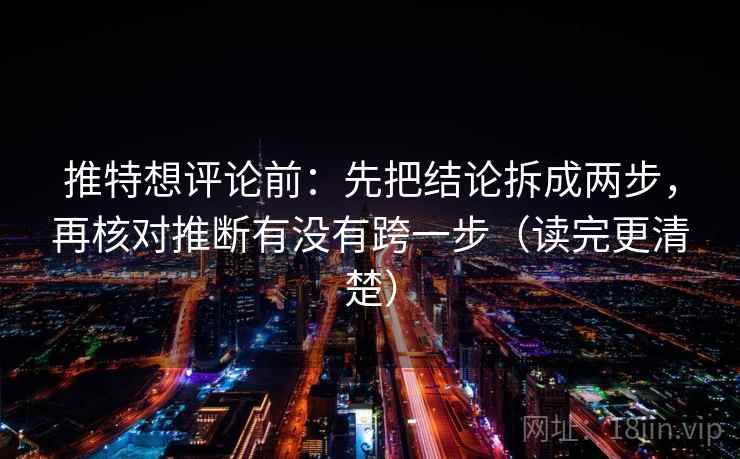 推特想评论前：先把结论拆成两步，再核对推断有没有跨一步（读完更清楚）