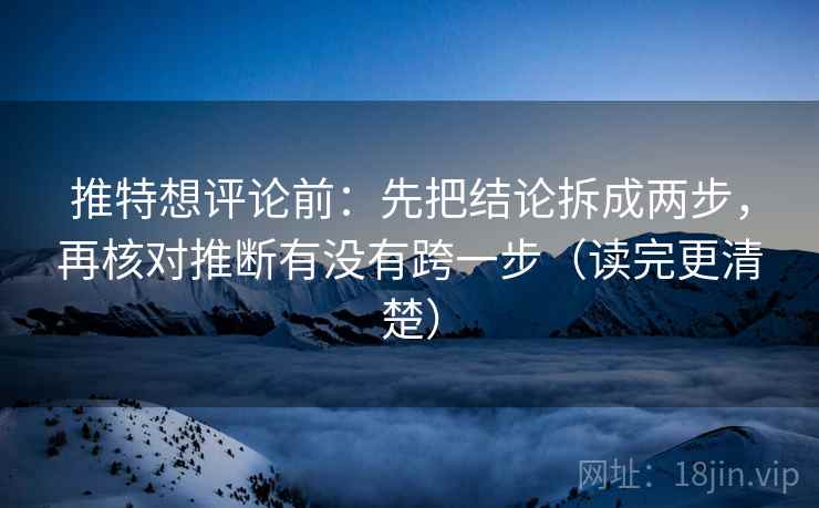 推特想评论前：先把结论拆成两步，再核对推断有没有跨一步（读完更清楚）