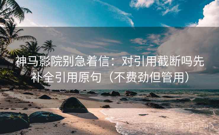 神马影院别急着信：对引用截断吗先补全引用原句（不费劲但管用）