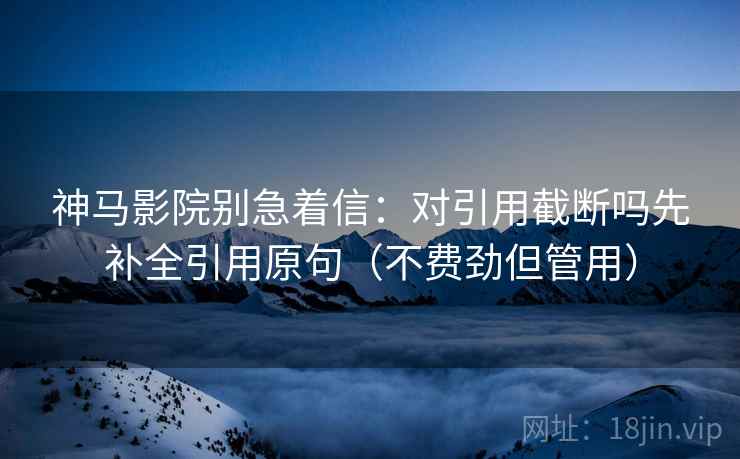 神马影院别急着信：对引用截断吗先补全引用原句（不费劲但管用）