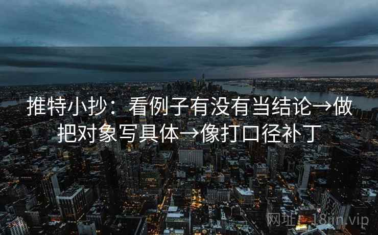 推特小抄：看例子有没有当结论→做把对象写具体→像打口径补丁