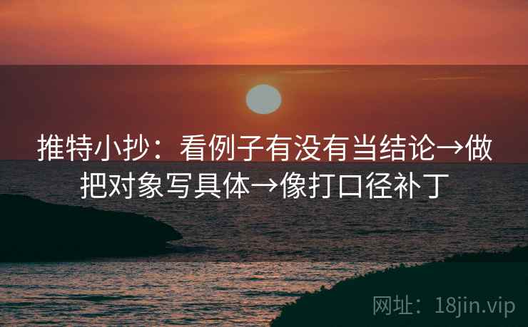 推特小抄：看例子有没有当结论→做把对象写具体→像打口径补丁