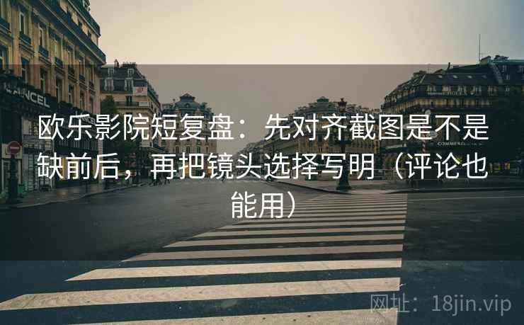 欧乐影院短复盘：先对齐截图是不是缺前后，再把镜头选择写明（评论也能用）