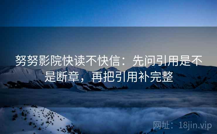 努努影院快读不快信：先问引用是不是断章，再把引用补完整