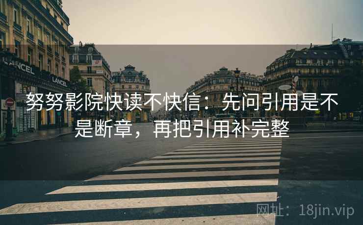 努努影院快读不快信：先问引用是不是断章，再把引用补完整
