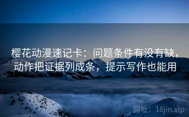 樱花动漫速记卡：问题条件有没有缺，动作把证据列成条，提示写作也能用