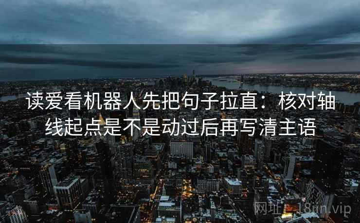 读爱看机器人先把句子拉直：核对轴线起点是不是动过后再写清主语