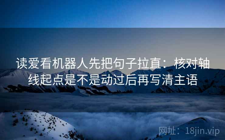 读爱看机器人先把句子拉直：核对轴线起点是不是动过后再写清主语
