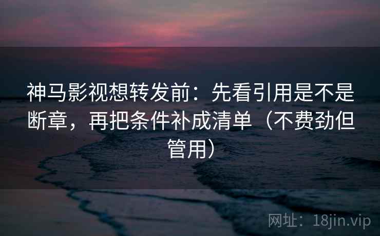 神马影视想转发前：先看引用是不是断章，再把条件补成清单（不费劲但管用）