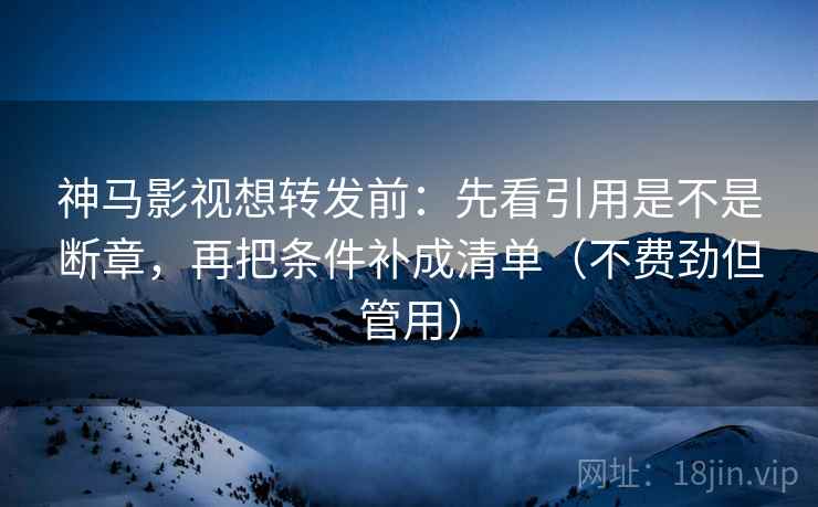 神马影视想转发前：先看引用是不是断章，再把条件补成清单（不费劲但管用）