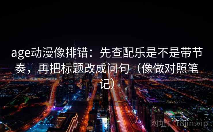 age动漫像排错：先查配乐是不是带节奏，再把标题改成问句（像做对照笔记）