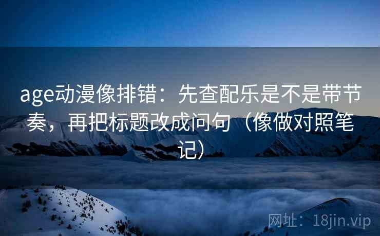 age动漫像排错：先查配乐是不是带节奏，再把标题改成问句（像做对照笔记）