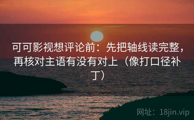 可可影视想评论前：先把轴线读完整，再核对主语有没有对上（像打口径补丁）