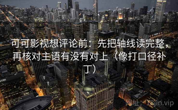 可可影视想评论前：先把轴线读完整，再核对主语有没有对上（像打口径补丁）