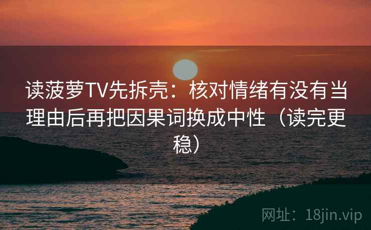 读菠萝TV先拆壳：核对情绪有没有当理由后再把因果词换成中性（读完更稳）