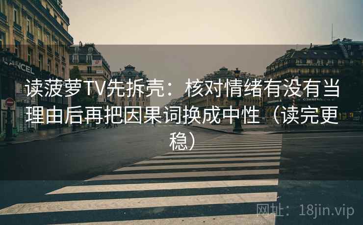 读菠萝TV先拆壳：核对情绪有没有当理由后再把因果词换成中性（读完更稳）