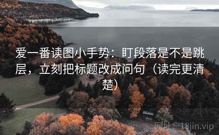 爱一番读图小手势：盯段落是不是跳层，立刻把标题改成问句（读完更清楚）