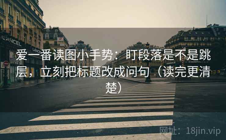 爱一番读图小手势：盯段落是不是跳层，立刻把标题改成问句（读完更清楚）