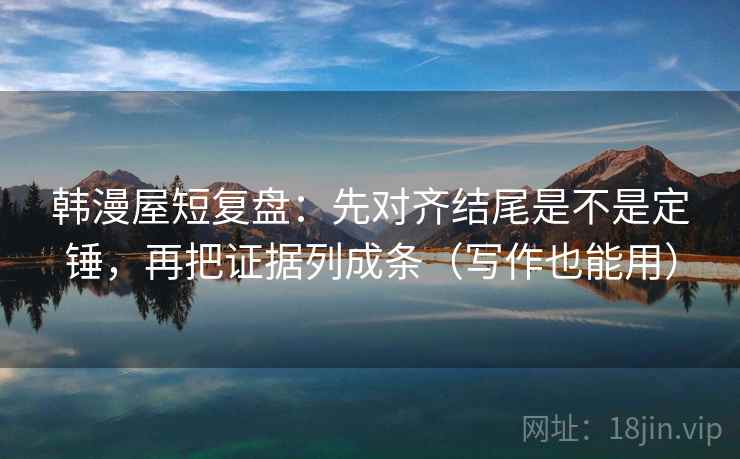 韩漫屋短复盘：先对齐结尾是不是定锤，再把证据列成条（写作也能用）