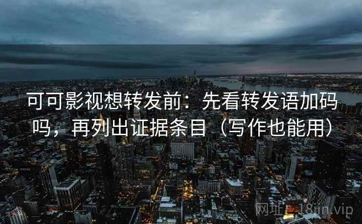 可可影视想转发前：先看转发语加码吗，再列出证据条目（写作也能用）