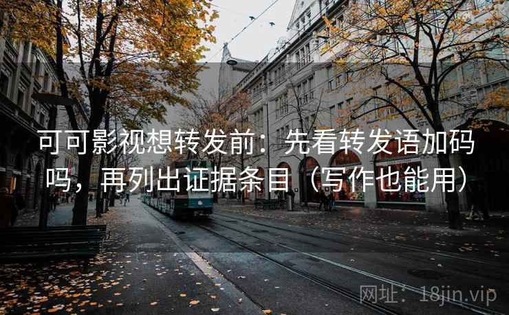 可可影视想转发前：先看转发语加码吗，再列出证据条目（写作也能用）
