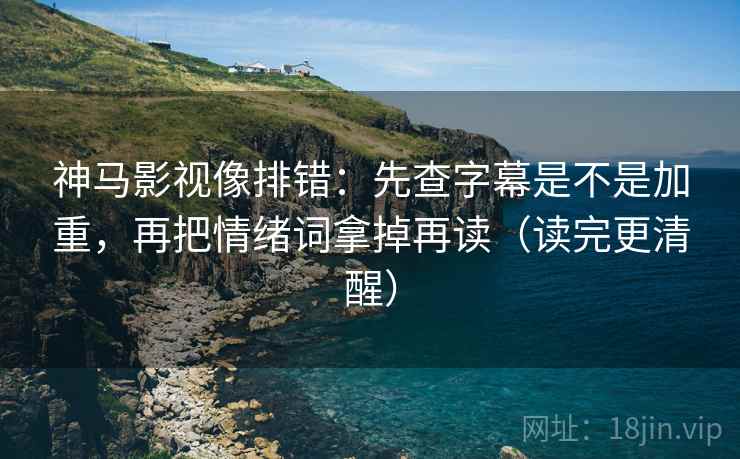 神马影视像排错：先查字幕是不是加重，再把情绪词拿掉再读（读完更清醒）