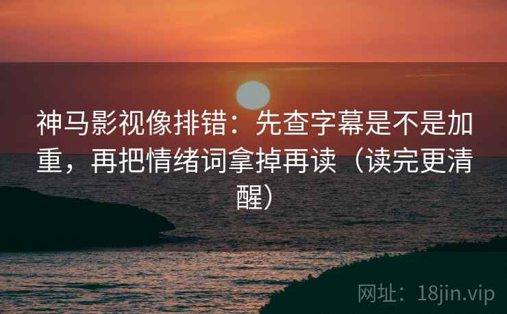 神马影视像排错：先查字幕是不是加重，再把情绪词拿掉再读（读完更清醒）