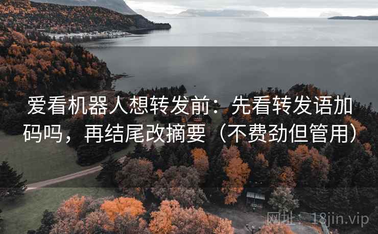 爱看机器人想转发前：先看转发语加码吗，再结尾改摘要（不费劲但管用）