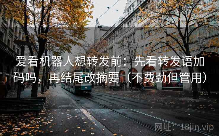 爱看机器人想转发前：先看转发语加码吗，再结尾改摘要（不费劲但管用）