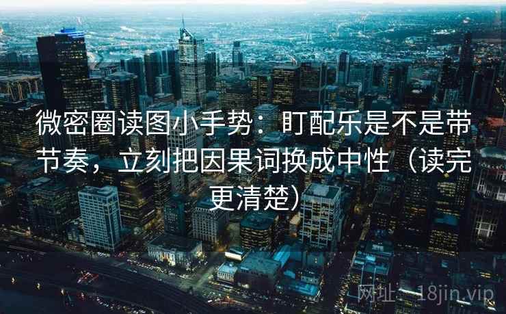 微密圈读图小手势：盯配乐是不是带节奏，立刻把因果词换成中性（读完更清楚）