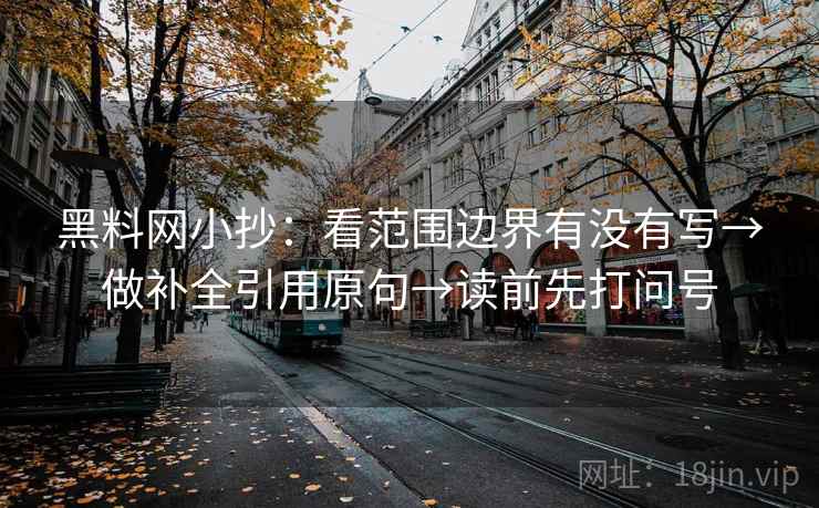 黑料网小抄：看范围边界有没有写→做补全引用原句→读前先打问号