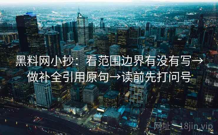 黑料网小抄：看范围边界有没有写→做补全引用原句→读前先打问号