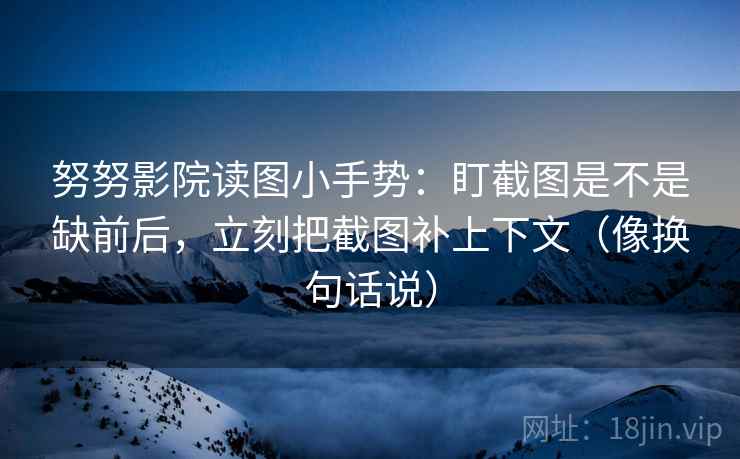努努影院读图小手势：盯截图是不是缺前后，立刻把截图补上下文（像换句话说）