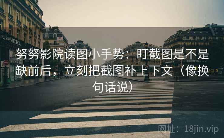 努努影院读图小手势：盯截图是不是缺前后，立刻把截图补上下文（像换句话说）