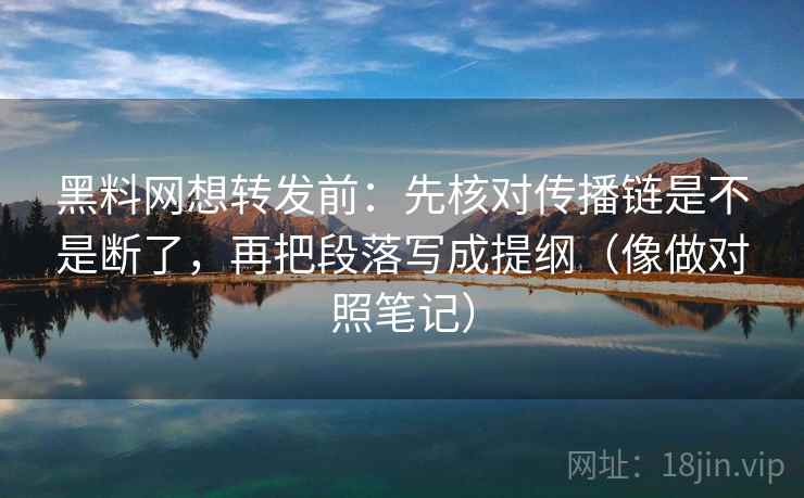 黑料网想转发前：先核对传播链是不是断了，再把段落写成提纲（像做对照笔记）