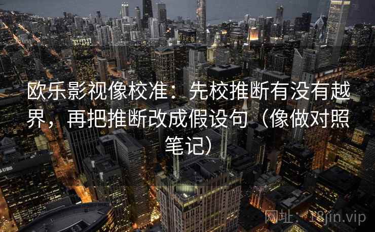 欧乐影视像校准：先校推断有没有越界，再把推断改成假设句（像做对照笔记）