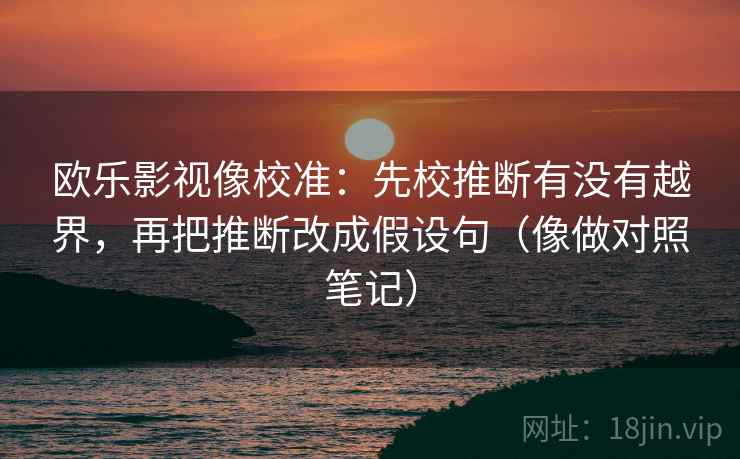 欧乐影视像校准：先校推断有没有越界，再把推断改成假设句（像做对照笔记）