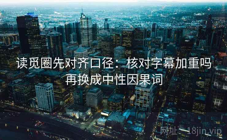 读觅圈先对齐口径：核对字幕加重吗再换成中性因果词